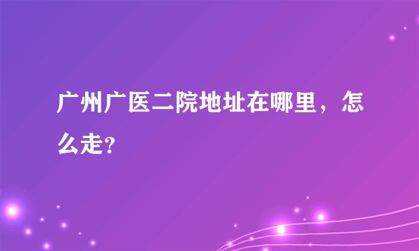 广州广医二院地址在哪里，怎么走？