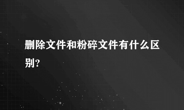 删除文件和粉碎文件有什么区别?