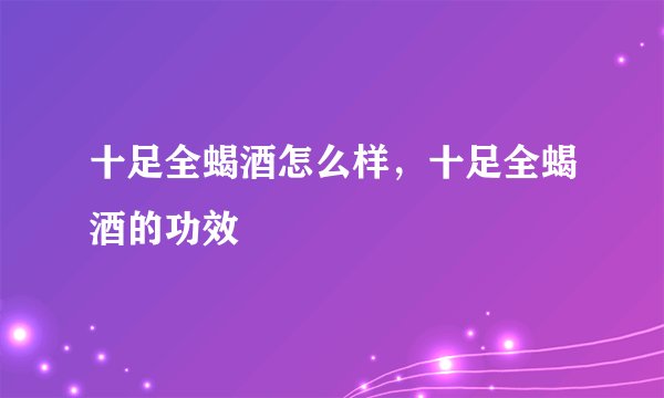 十足全蝎酒怎么样，十足全蝎酒的功效