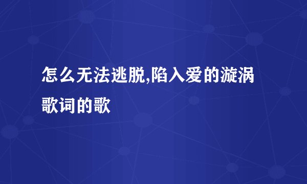 怎么无法逃脱,陷入爱的漩涡歌词的歌