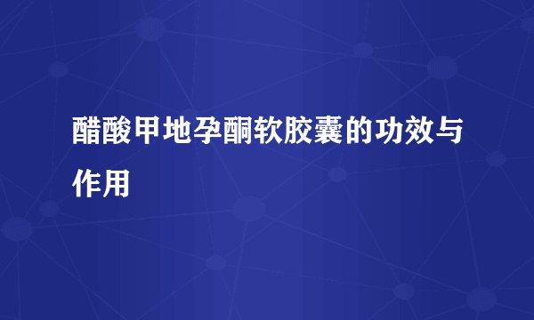 醋酸甲地孕酮软胶囊的功效与作用
