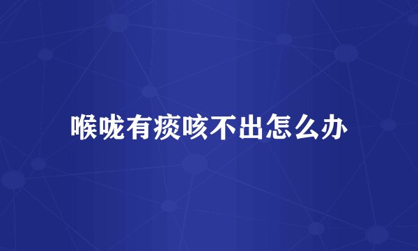 喉咙有痰咳不出怎么办
