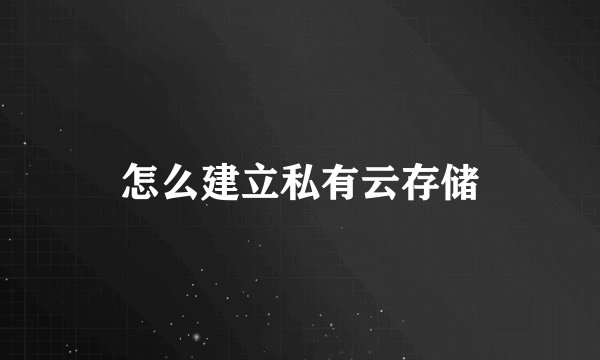 怎么建立私有云存储