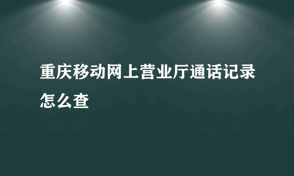 重庆移动网上营业厅通话记录怎么查