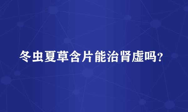 冬虫夏草含片能治肾虚吗？