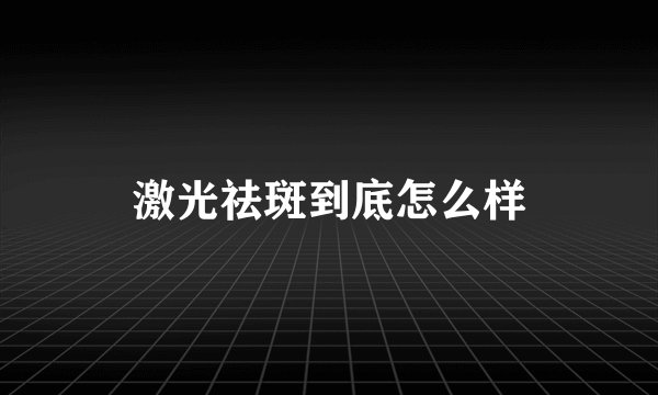 激光祛斑到底怎么样