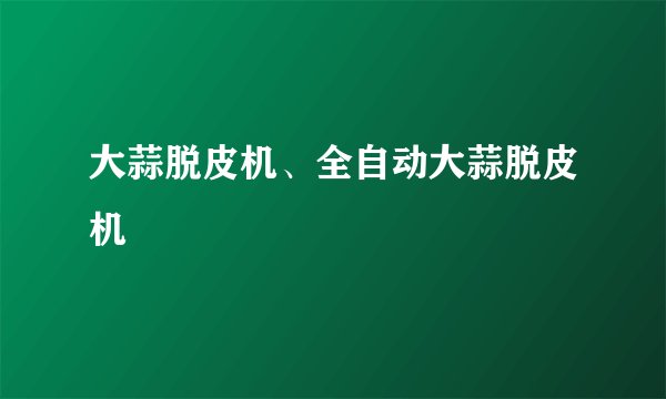 大蒜脱皮机、全自动大蒜脱皮机