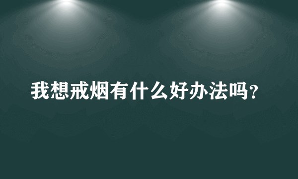 我想戒烟有什么好办法吗？