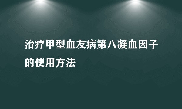 治疗甲型血友病第八凝血因子的使用方法