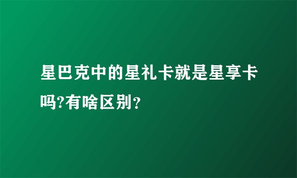星巴克中的星礼卡就是星享卡吗?有啥区别?