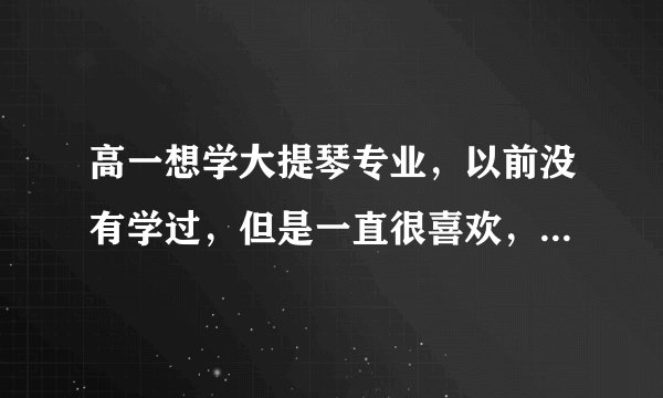 高一想学大提琴专业，以前没有学过，但是一直很喜欢，高中打算艺考，就想学大提琴，有专业老师，可以吗？