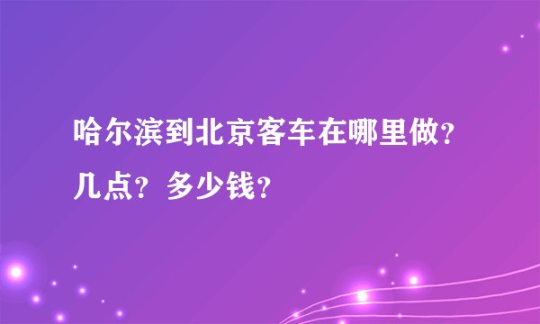 哈尔滨到北京客车在哪里做？几点？多少钱？