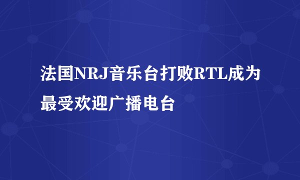 法国NRJ音乐台打败RTL成为最受欢迎广播电台