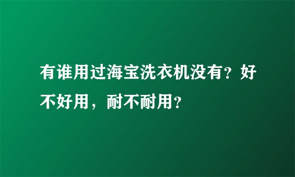有谁用过海宝洗衣机没有？好不好用，耐不耐用？