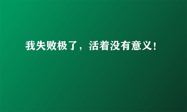 我失败极了，活着没有意义！