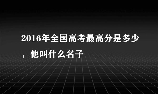 2016年全国高考最高分是多少,他叫什么名子