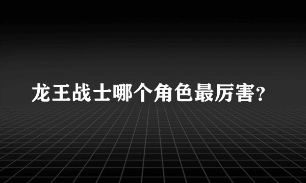 龙王战士哪个角色最厉害？