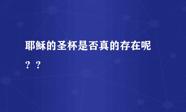 耶稣的圣杯是否真的存在呢 ？？