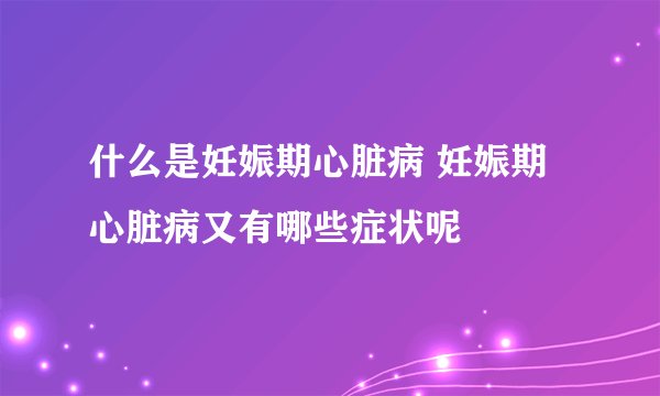 什么是妊娠期心脏病 妊娠期心脏病又有哪些症状呢