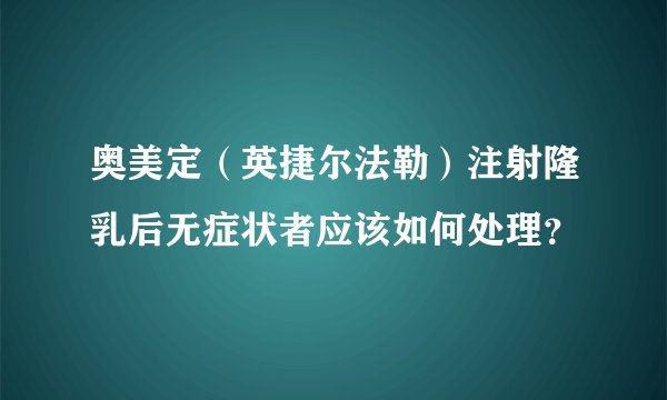 奥美定(英捷尔法勒)注射隆乳后无症状者应该如何处理?