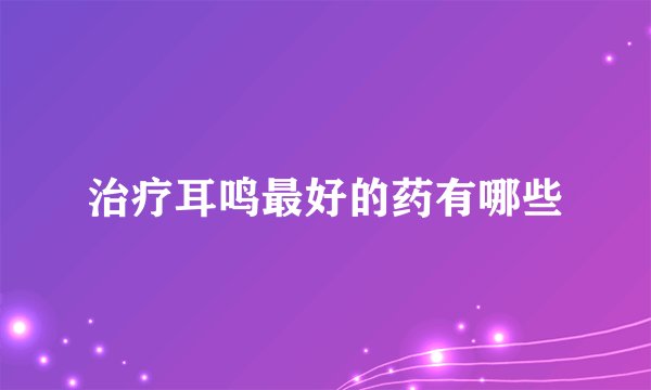 治疗耳鸣最好的药有哪些