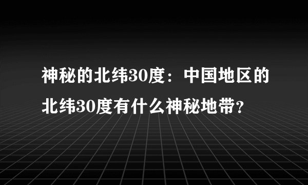 神秘的北纬30度：中国地区的北纬30度有什么神秘地带？