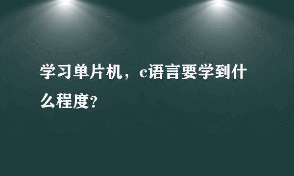 学习单片机，c语言要学到什么程度？