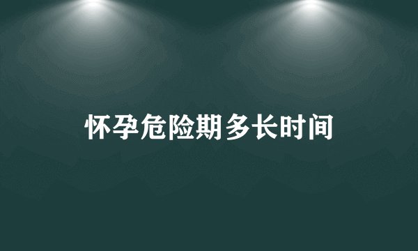 怀孕危险期多长时间