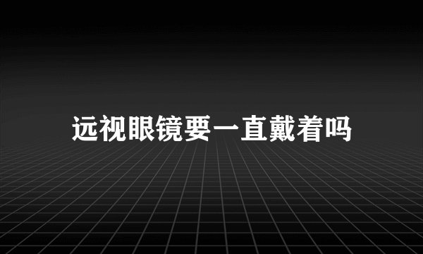 远视眼镜要一直戴着吗