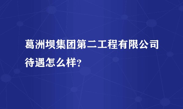 葛洲坝集团第二工程有限公司待遇怎么样？