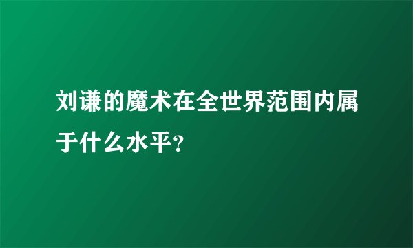 刘谦的魔术在全世界范围内属于什么水平？