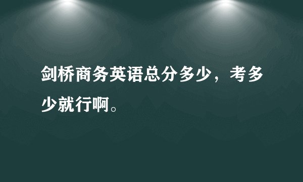 剑桥商务英语总分多少，考多少就行啊。