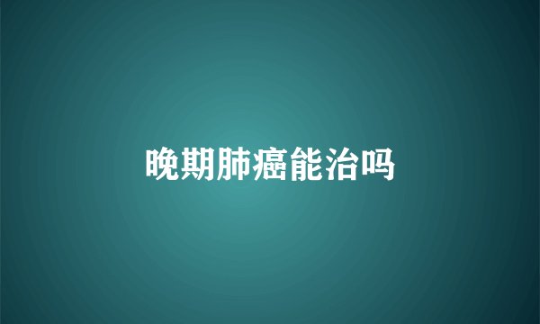 晚期肺癌能治吗