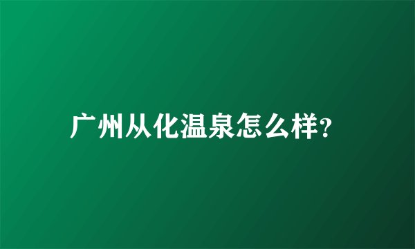 广州从化温泉怎么样？