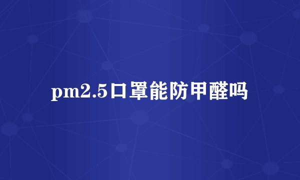 pm2.5口罩能防甲醛吗