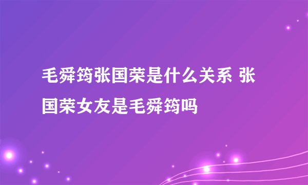 毛舜筠张国荣是什么关系 张国荣女友是毛舜筠吗