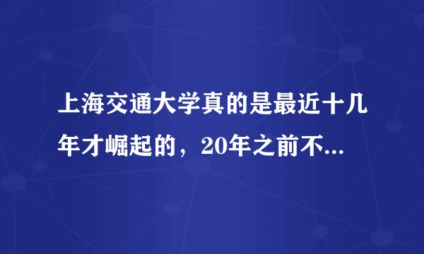 上海交通大学真的是最近十几年才崛起的，20年之前不如西安交通大学吗？