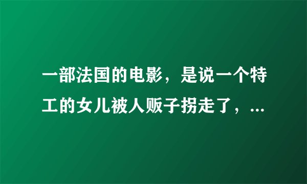 一部法国的电影，是说一个特工的女儿被人贩子拐走了，然后他爸爸就去找她。那电影叫什么名字？