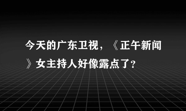 今天的广东卫视，《正午新闻》女主持人好像露点了？