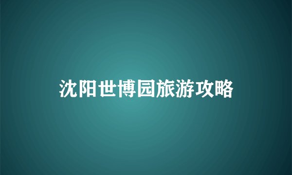 沈阳世博园旅游攻略
