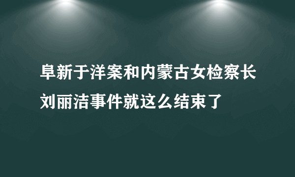阜新于洋案和内蒙古女检察长刘丽洁事件就这么结束了