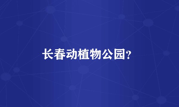 长春动植物公园？