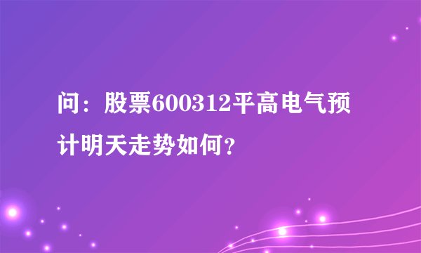 问：股票600312平高电气预计明天走势如何？
