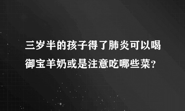 三岁半的孩子得了肺炎可以喝御宝羊奶或是注意吃哪些菜?