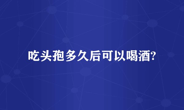 吃头孢多久后可以喝酒?