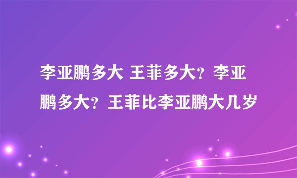 李亚鹏多大 王菲多大？李亚鹏多大？王菲比李亚鹏大几岁