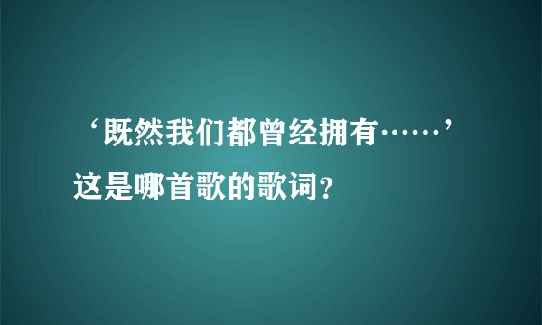 ‘既然我们都曾经拥有……’这是哪首歌的歌词？