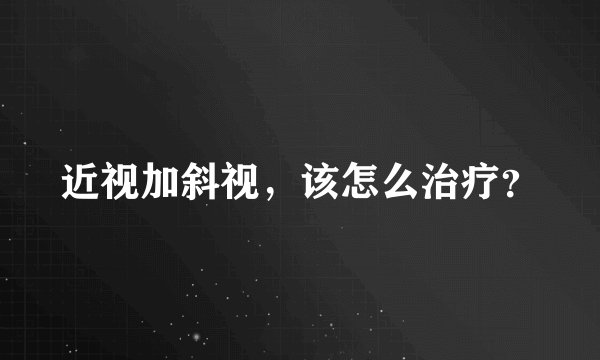 近视加斜视，该怎么治疗？