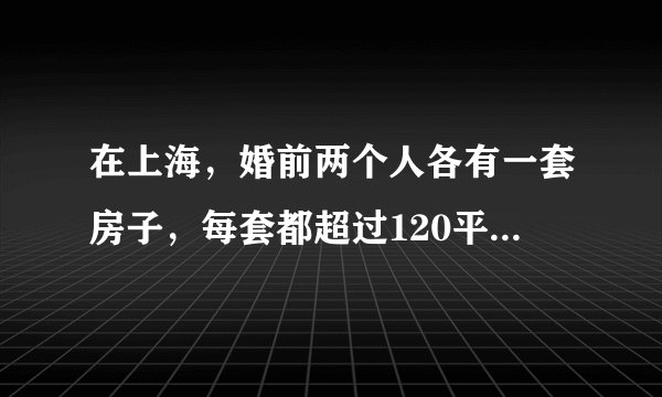 在上海,婚前两个人各有一套房子,每套都超过120平方米,后需要缴纳房产税吗