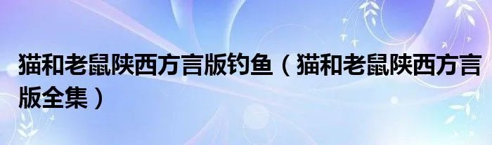 猫和老鼠陕西方言版钓鱼（猫和老鼠陕西方言版全集）
